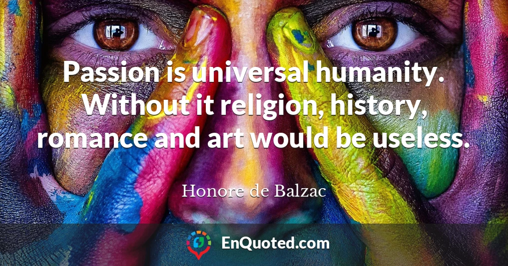 Passion is universal humanity. Without it religion, history, romance and art would be useless.