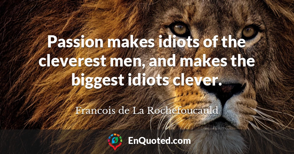 Passion makes idiots of the cleverest men, and makes the biggest idiots clever.