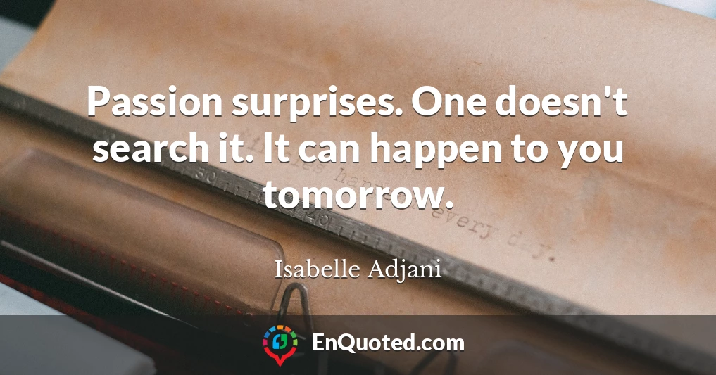 Passion surprises. One doesn't search it. It can happen to you tomorrow.