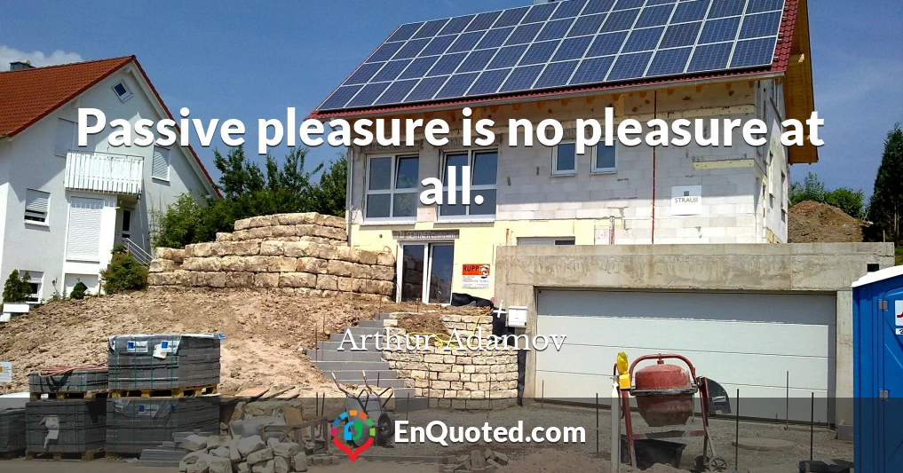 Passive pleasure is no pleasure at all.