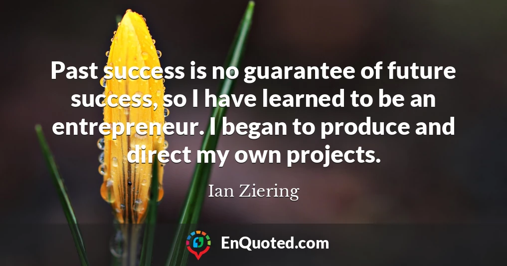 Past success is no guarantee of future success, so I have learned to be an entrepreneur. I began to produce and direct my own projects.