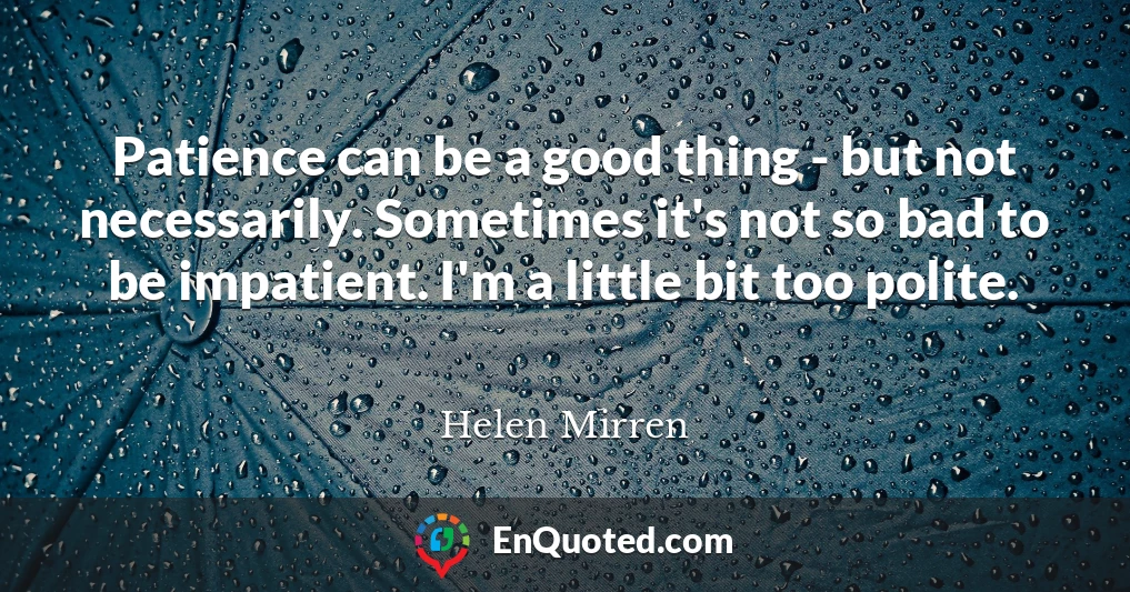 Patience can be a good thing - but not necessarily. Sometimes it's not so bad to be impatient. I'm a little bit too polite.