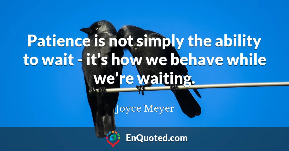 Patience is not simply the ability to wait - it's how we behave while we're waiting.