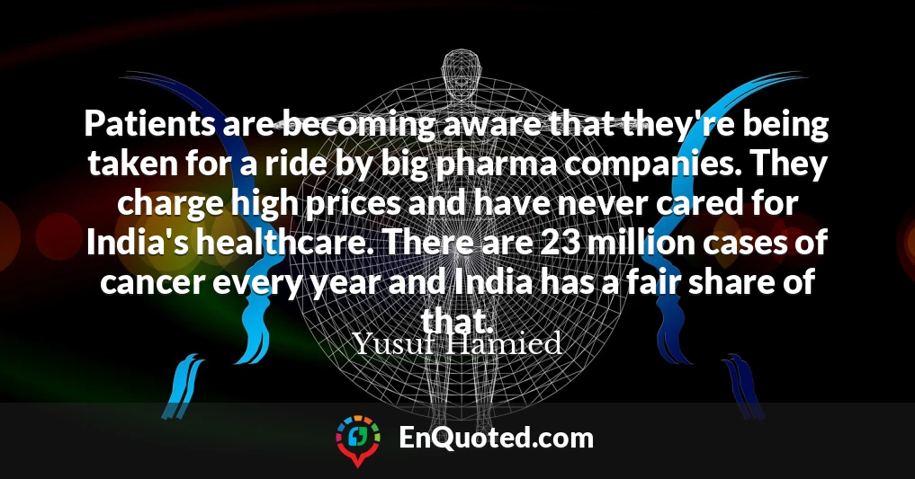 Patients are becoming aware that they're being taken for a ride by big pharma companies. They charge high prices and have never cared for India's healthcare. There are 23 million cases of cancer every year and India has a fair share of that.