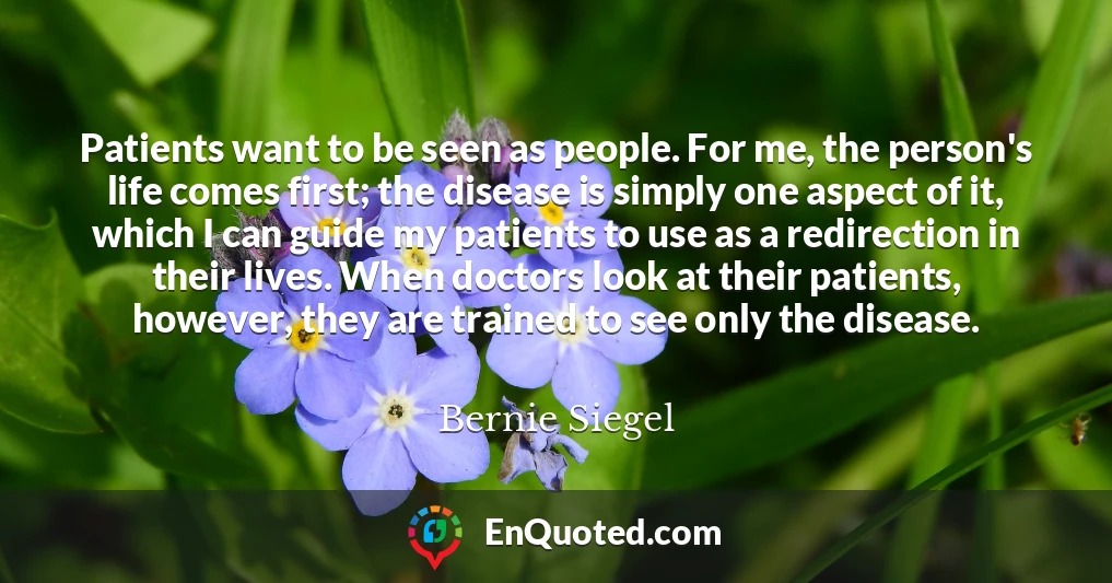 Patients want to be seen as people. For me, the person's life comes first; the disease is simply one aspect of it, which I can guide my patients to use as a redirection in their lives. When doctors look at their patients, however, they are trained to see only the disease.
