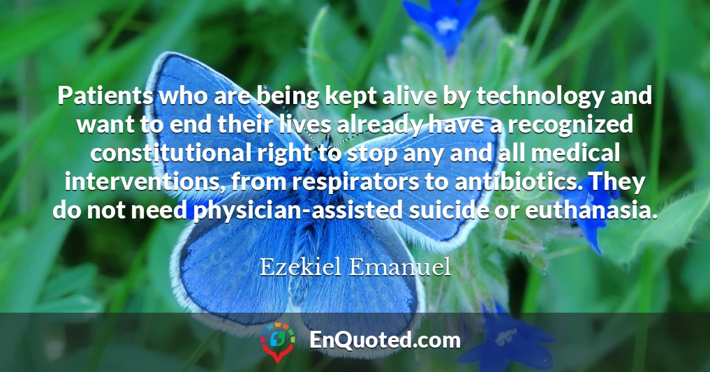 Patients who are being kept alive by technology and want to end their lives already have a recognized constitutional right to stop any and all medical interventions, from respirators to antibiotics. They do not need physician-assisted suicide or euthanasia.