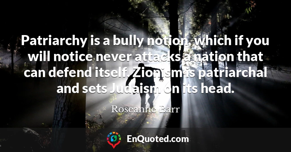 Patriarchy is a bully notion, which if you will notice never attacks a nation that can defend itself. Zionism is patriarchal and sets Judaism on its head.