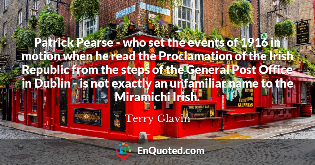 Patrick Pearse - who set the events of 1916 in motion when he read the Proclamation of the Irish Republic from the steps of the General Post Office in Dublin - is not exactly an unfamiliar name to the Miramichi Irish.