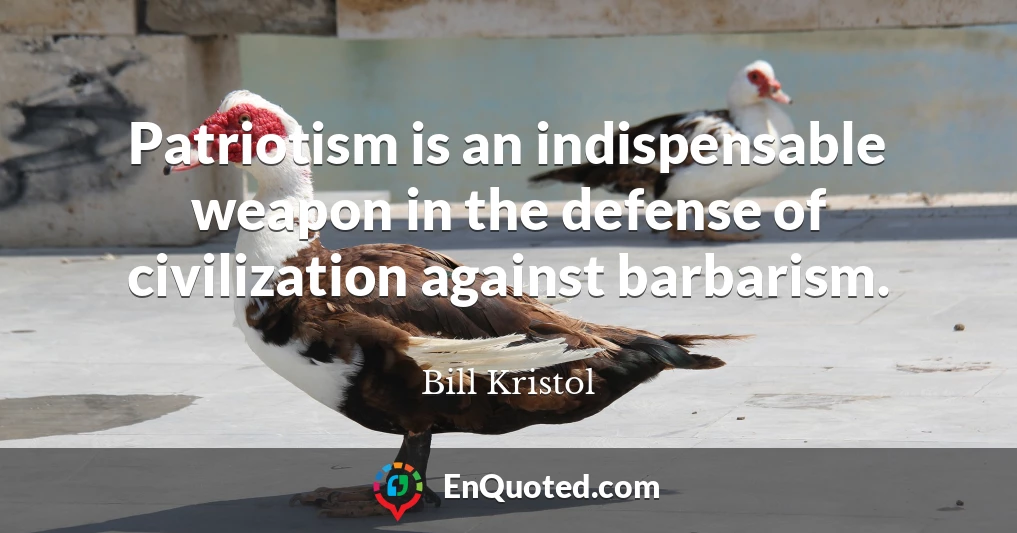 Patriotism is an indispensable weapon in the defense of civilization against barbarism.