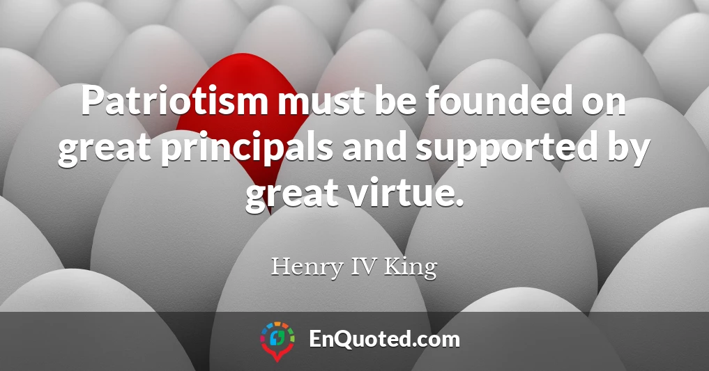 Patriotism must be founded on great principals and supported by great virtue.
