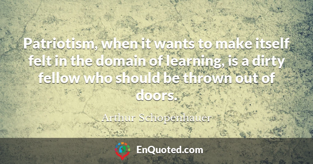 Patriotism, when it wants to make itself felt in the domain of learning, is a dirty fellow who should be thrown out of doors.