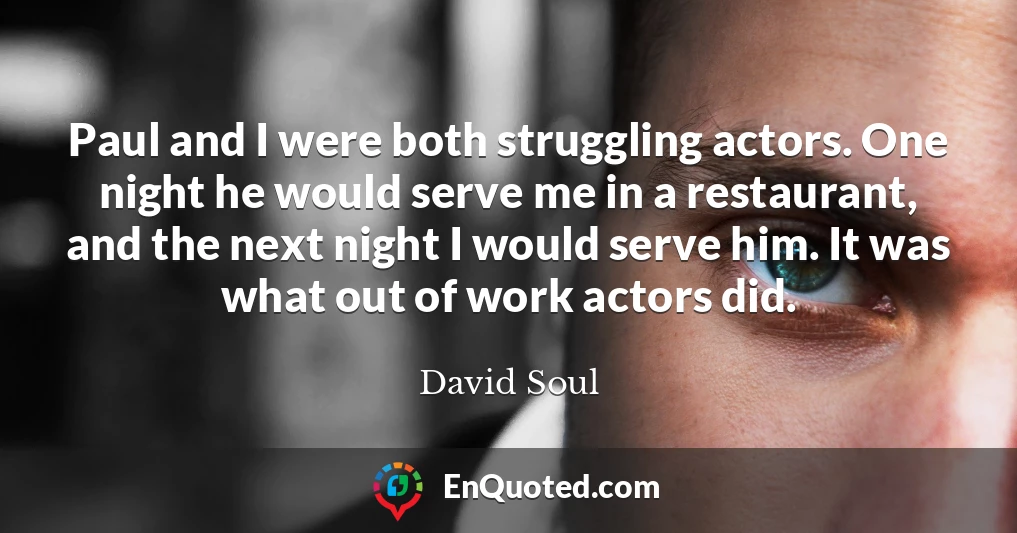 Paul and I were both struggling actors. One night he would serve me in a restaurant, and the next night I would serve him. It was what out of work actors did.