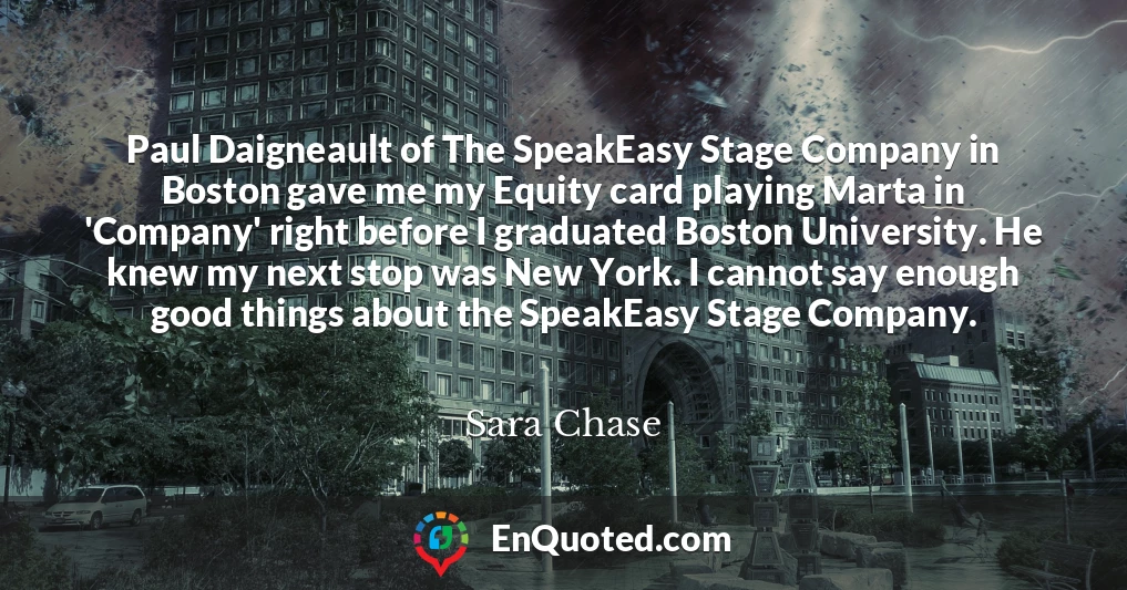 Paul Daigneault of The SpeakEasy Stage Company in Boston gave me my Equity card playing Marta in 'Company' right before I graduated Boston University. He knew my next stop was New York. I cannot say enough good things about the SpeakEasy Stage Company.