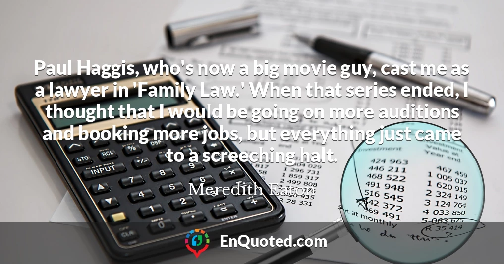 Paul Haggis, who's now a big movie guy, cast me as a lawyer in 'Family Law.' When that series ended, I thought that I would be going on more auditions and booking more jobs, but everything just came to a screeching halt.