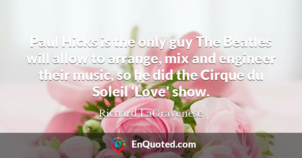 Paul Hicks is the only guy The Beatles will allow to arrange, mix and engineer their music, so he did the Cirque du Soleil 'Love' show.