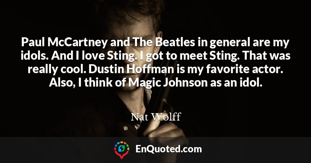 Paul McCartney and The Beatles in general are my idols. And I love Sting. I got to meet Sting. That was really cool. Dustin Hoffman is my favorite actor. Also, I think of Magic Johnson as an idol.