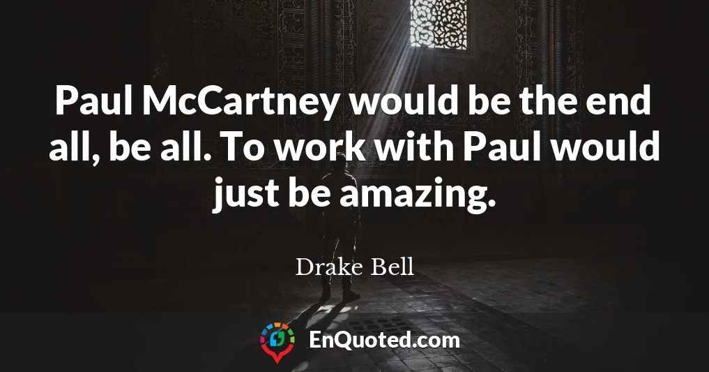 Paul McCartney would be the end all, be all. To work with Paul would just be amazing.