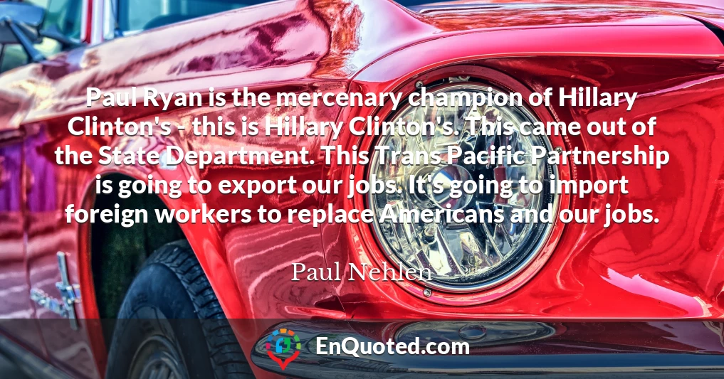 Paul Ryan is the mercenary champion of Hillary Clinton's - this is Hillary Clinton's. This came out of the State Department. This Trans Pacific Partnership is going to export our jobs. It's going to import foreign workers to replace Americans and our jobs.