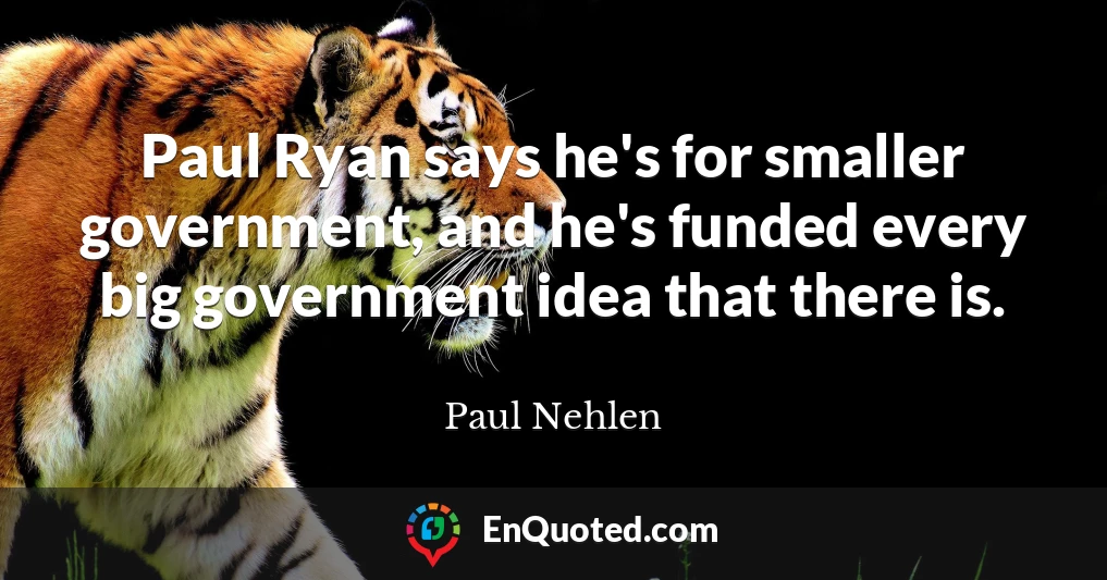 Paul Ryan says he's for smaller government, and he's funded every big government idea that there is.