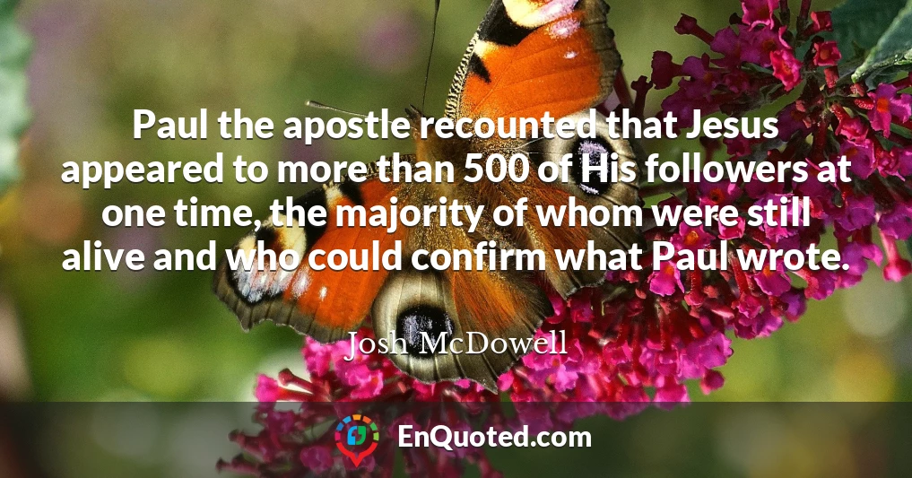 Paul the apostle recounted that Jesus appeared to more than 500 of His followers at one time, the majority of whom were still alive and who could confirm what Paul wrote.