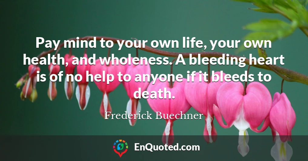 Pay mind to your own life, your own health, and wholeness. A bleeding heart is of no help to anyone if it bleeds to death.