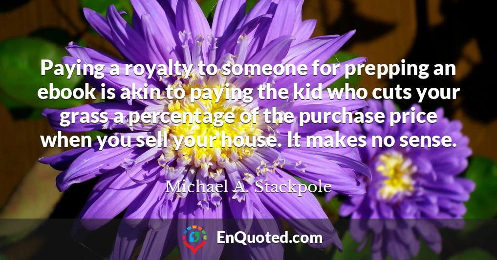 Paying a royalty to someone for prepping an ebook is akin to paying the kid who cuts your grass a percentage of the purchase price when you sell your house. It makes no sense.