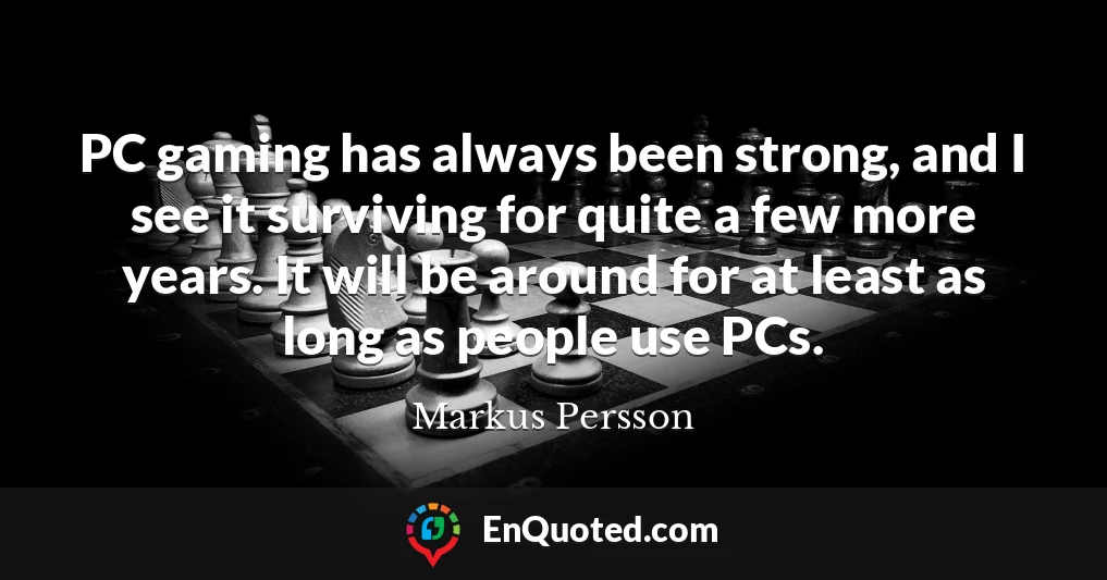 PC gaming has always been strong, and I see it surviving for quite a few more years. It will be around for at least as long as people use PCs.