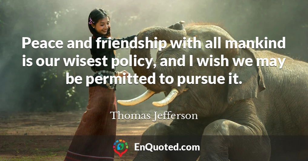 Peace and friendship with all mankind is our wisest policy, and I wish we may be permitted to pursue it.