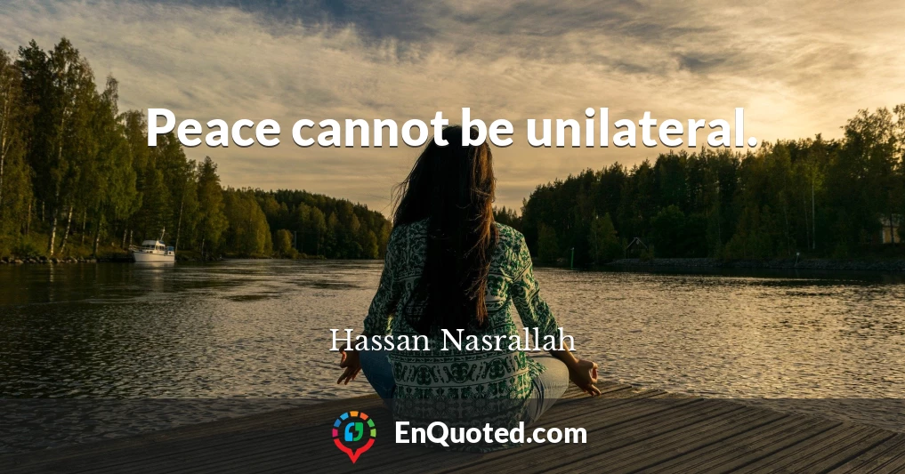 Peace cannot be unilateral.