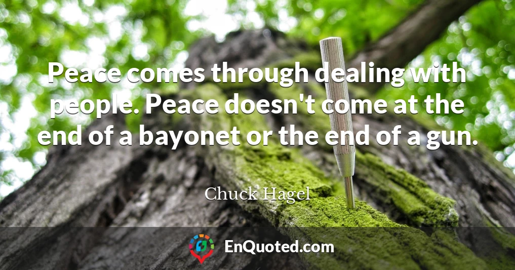 Peace comes through dealing with people. Peace doesn't come at the end of a bayonet or the end of a gun.