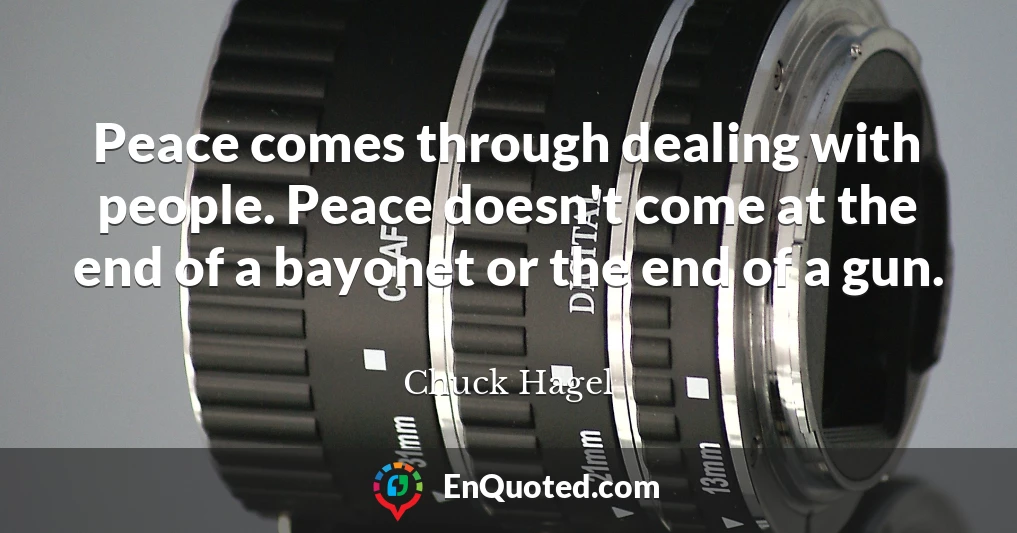 Peace comes through dealing with people. Peace doesn't come at the end of a bayonet or the end of a gun.