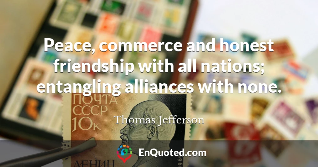 Peace, commerce and honest friendship with all nations; entangling alliances with none.