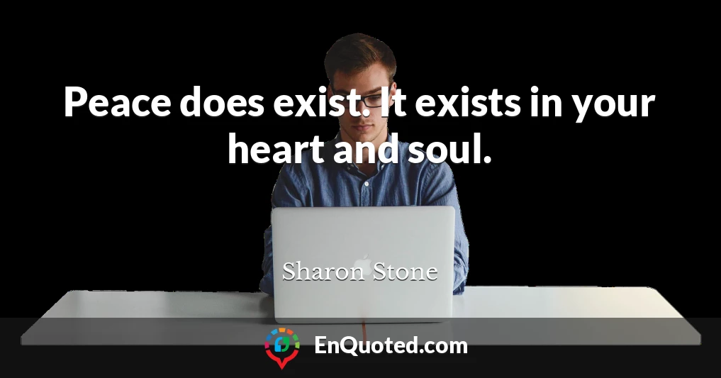 Peace does exist. It exists in your heart and soul.