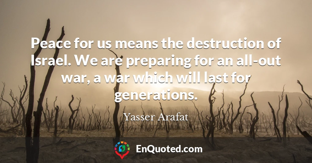 Peace for us means the destruction of Israel. We are preparing for an all-out war, a war which will last for generations.