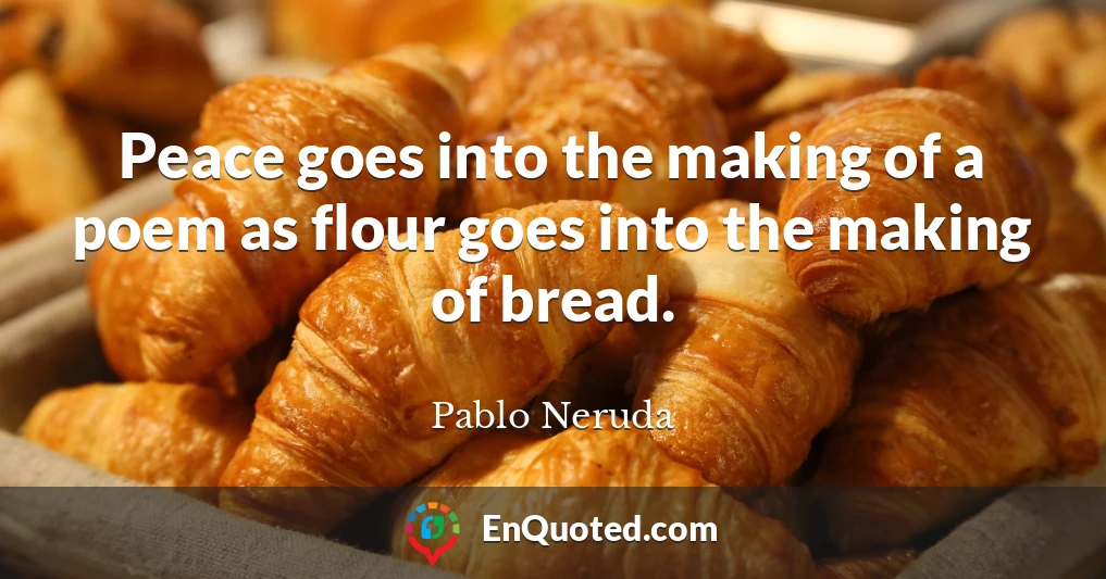 Peace goes into the making of a poem as flour goes into the making of bread.