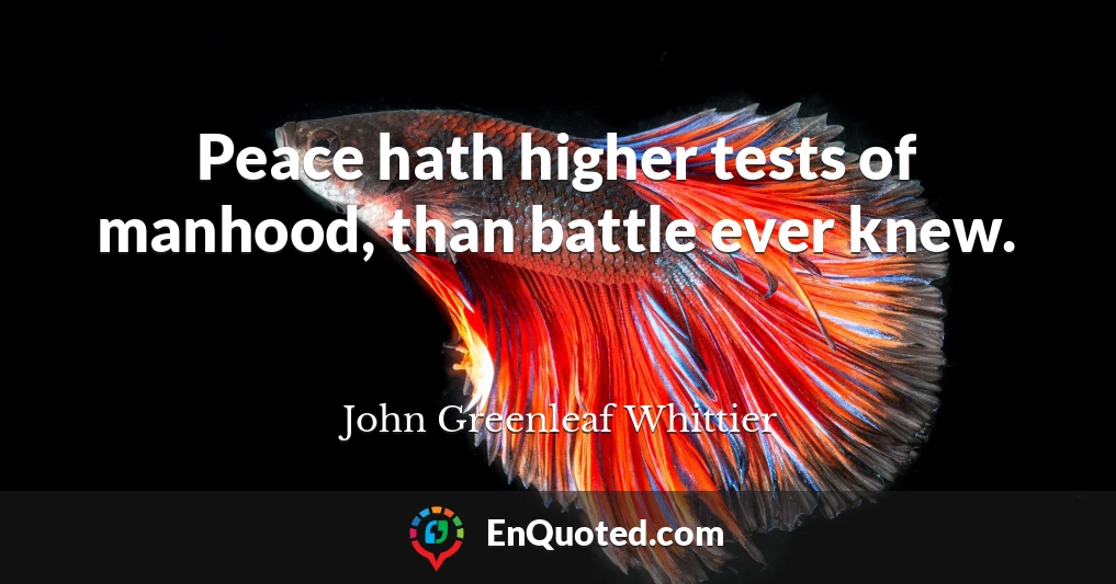 Peace hath higher tests of manhood, than battle ever knew.