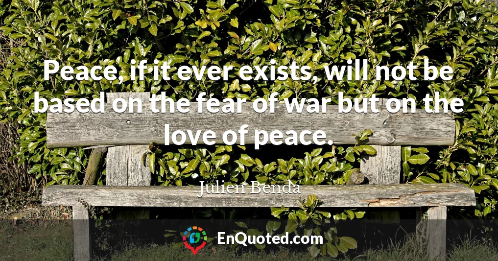 Peace, if it ever exists, will not be based on the fear of war but on the love of peace.