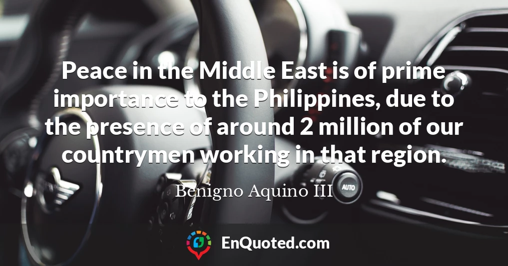 Peace in the Middle East is of prime importance to the Philippines, due to the presence of around 2 million of our countrymen working in that region.