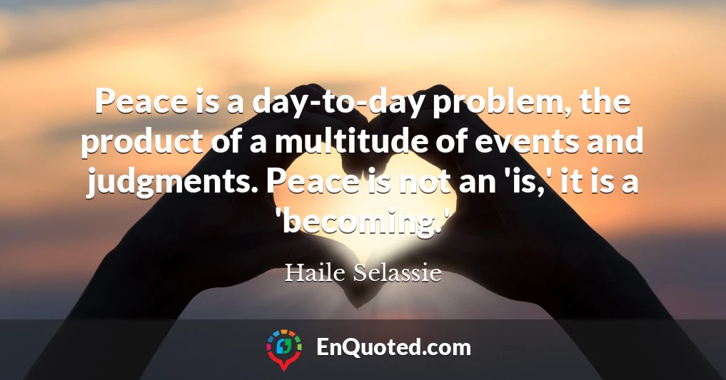 Peace is a day-to-day problem, the product of a multitude of events and judgments. Peace is not an 'is,' it is a 'becoming.'