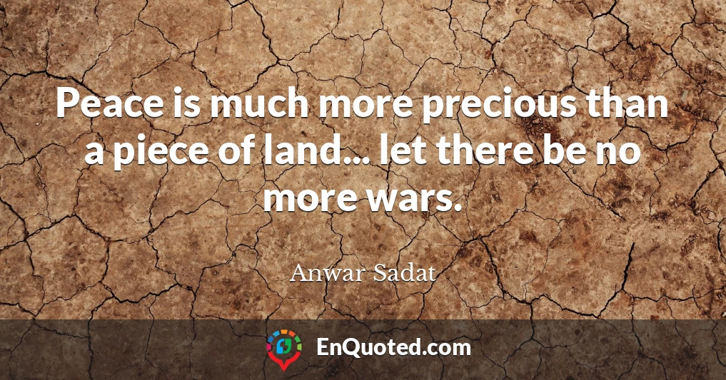 Peace is much more precious than a piece of land... let there be no more wars.