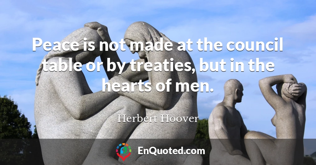 Peace is not made at the council table or by treaties, but in the hearts of men.