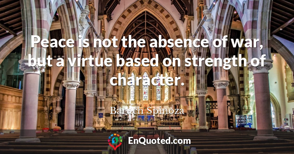 Peace is not the absence of war, but a virtue based on strength of character.