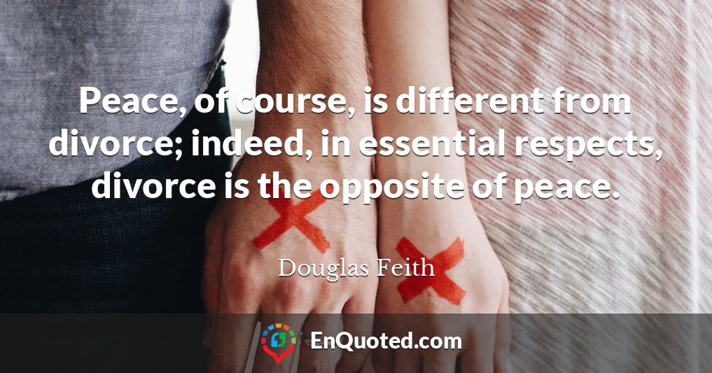 Peace, of course, is different from divorce; indeed, in essential respects, divorce is the opposite of peace.