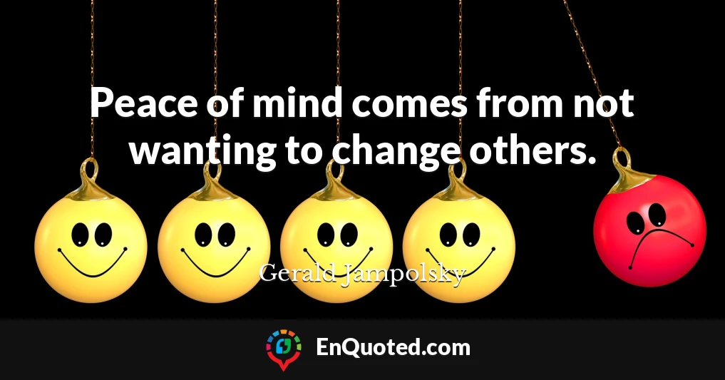 Peace of mind comes from not wanting to change others.