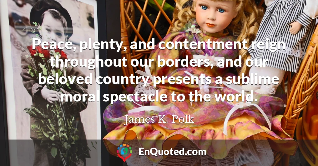 Peace, plenty, and contentment reign throughout our borders, and our beloved country presents a sublime moral spectacle to the world.
