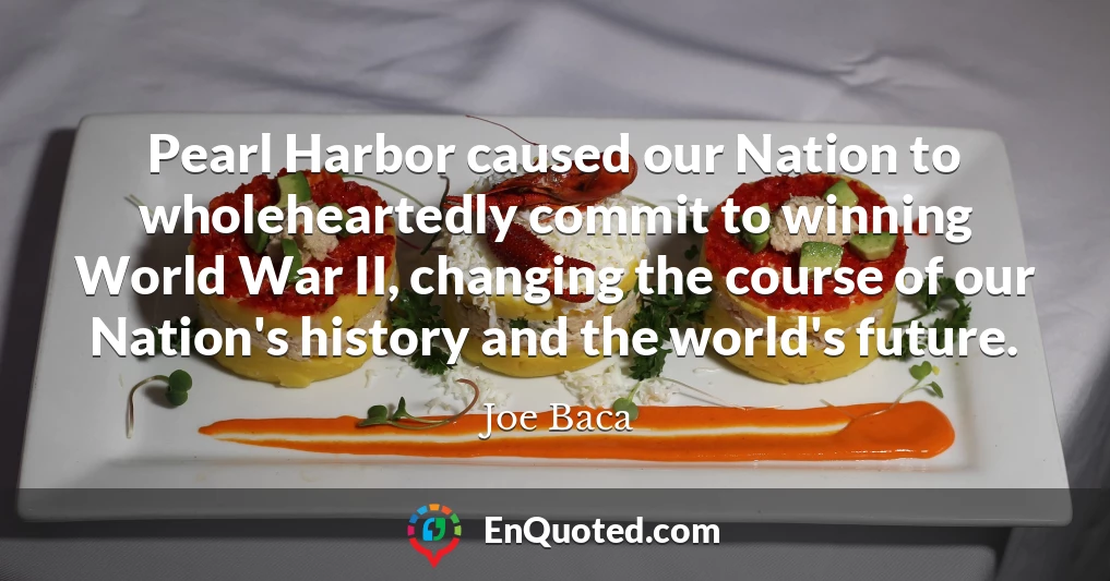 Pearl Harbor caused our Nation to wholeheartedly commit to winning World War II, changing the course of our Nation's history and the world's future.