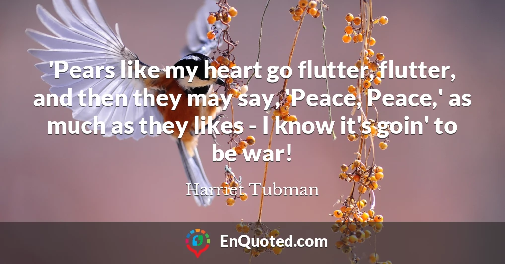 'Pears like my heart go flutter, flutter, and then they may say, 'Peace, Peace,' as much as they likes - I know it's goin' to be war!