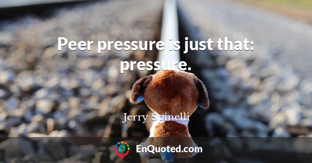 Peer pressure is just that: pressure.