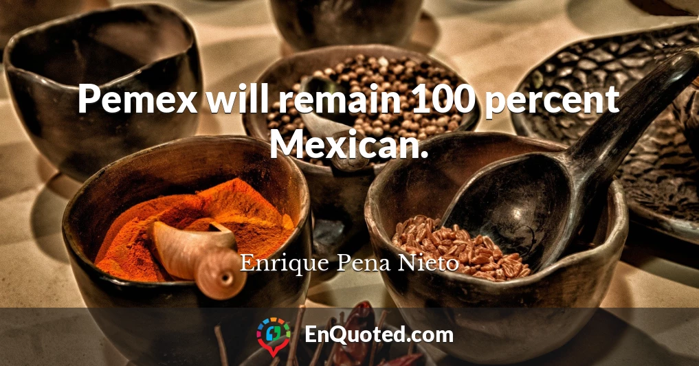 Pemex will remain 100 percent Mexican.
