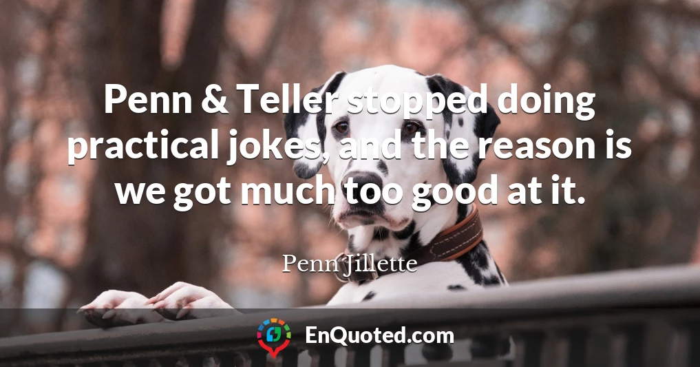 Penn & Teller stopped doing practical jokes, and the reason is we got much too good at it.